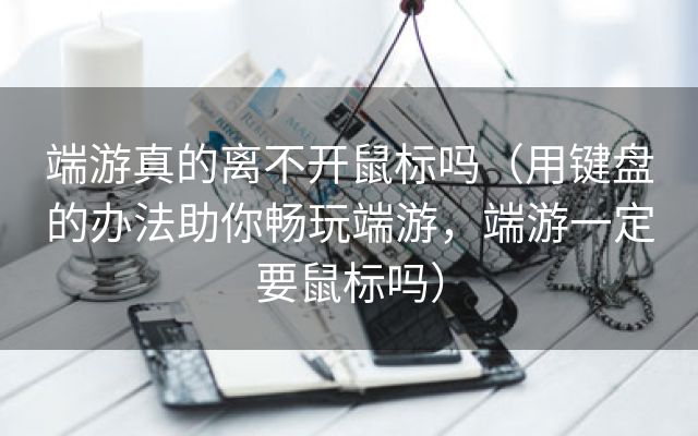 端游真的离不开鼠标吗（用键盘的办法助你畅玩端游，端游一定要鼠标吗）