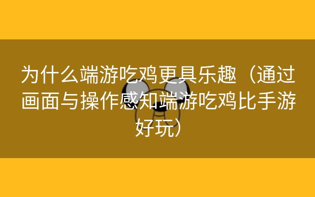 为什么端游吃鸡更具乐趣（通过画面与操作感知端游吃鸡比手游好玩）