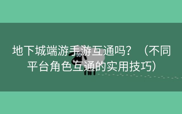 地下城端游手游互通吗？（不同平台角色互通的实用技巧）