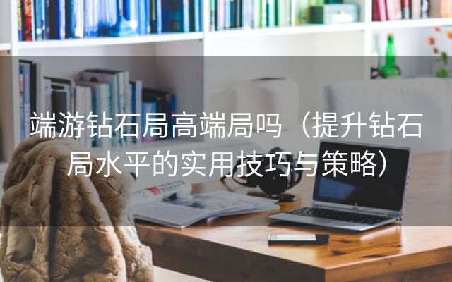 端游钻石局高端局吗（提升钻石局水平的实用技巧与策略）