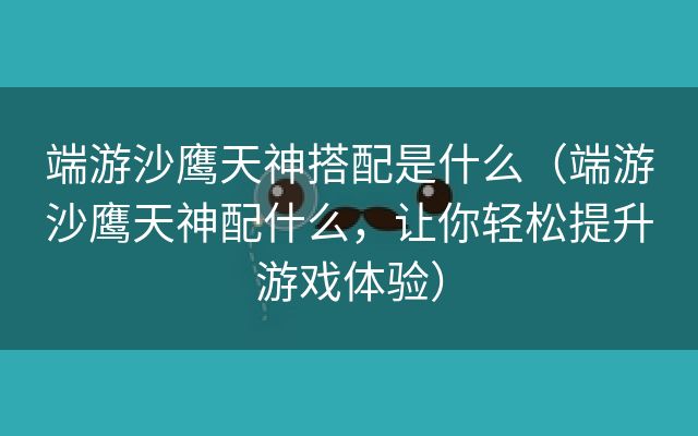 端游沙鹰天神搭配是什么（端游沙鹰天神配什么，让你轻松提升游戏体验）