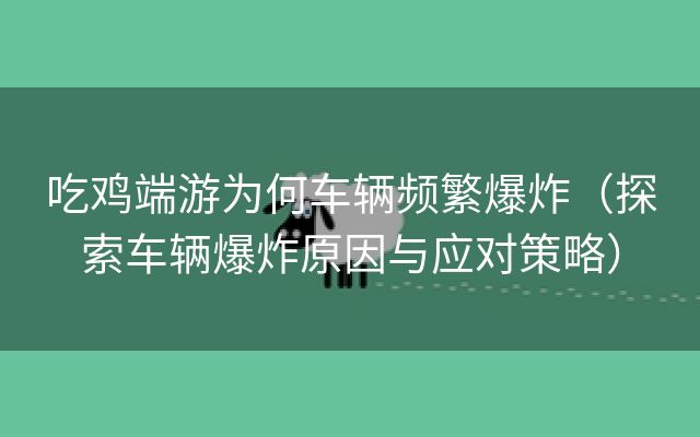 吃鸡端游为何车辆频繁爆炸（探索车辆爆炸原因与应对策略）