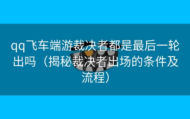 qq飞车端游裁决者都是最后一轮出吗（揭秘裁决者出场的条件及流程）