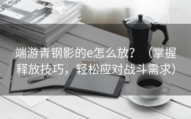 端游青钢影的e怎么放？（掌握释放技巧，轻松应对战斗需求）