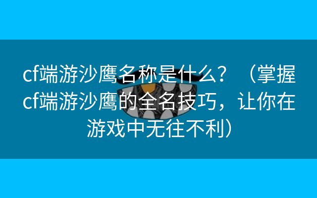 cf端游沙鹰名称是什么？（掌握cf端游沙鹰的全名技巧，让你在游戏中无往不利）