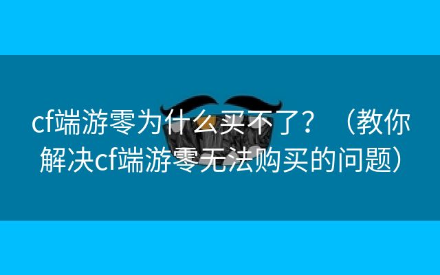 cf端游零为什么买不了？（教你解决cf端游零无法购买的问题）