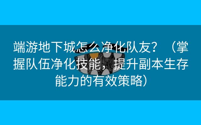 端游地下城怎么净化队友？（掌握队伍净化技能，提升副本生存能力的有效策略）