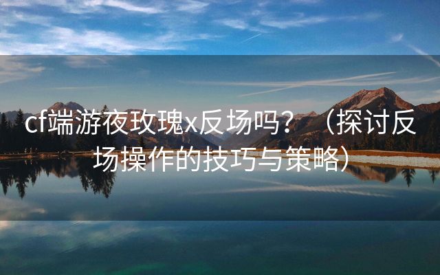 cf端游夜玫瑰x反场吗？（探讨反场操作的技巧与策略）