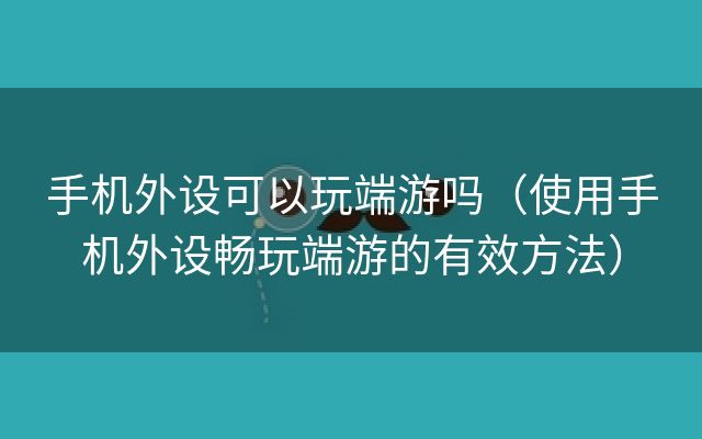 手机外设可以玩端游吗（使用手机外设畅玩端游的有效方法）