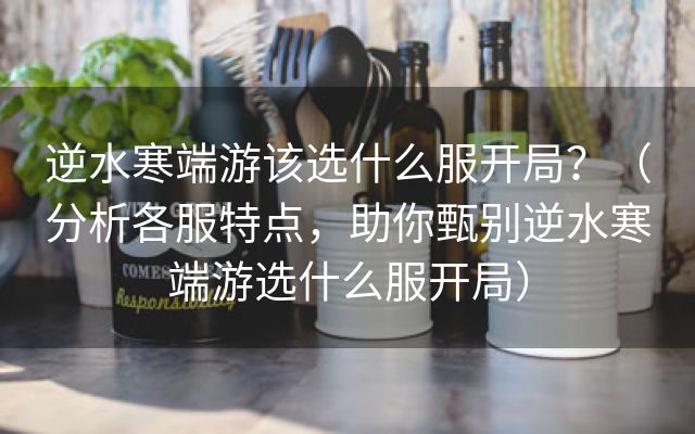 逆水寒端游该选什么服开局？（分析各服特点，助你甄别逆水寒端游选什么服开局）