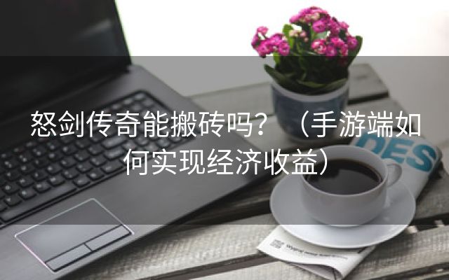 怒剑传奇能搬砖吗？（手游端如何实现经济收益）