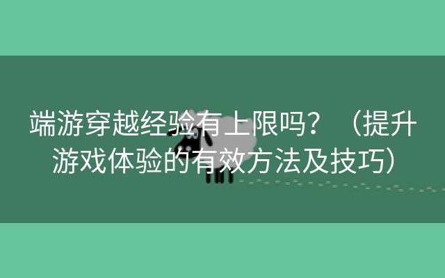 端游穿越经验有上限吗？（提升游戏体验的有效方法及技巧）