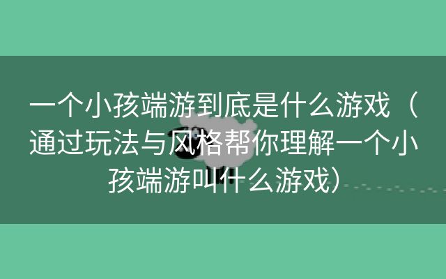 一个小孩端游到底是什么游戏（通过玩法与风格帮你理解一个小孩端游叫什么游戏）