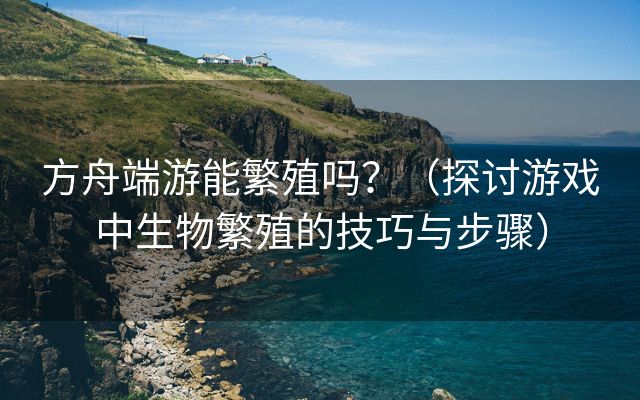 方舟端游能繁殖吗？（探讨游戏中生物繁殖的技巧与步骤）