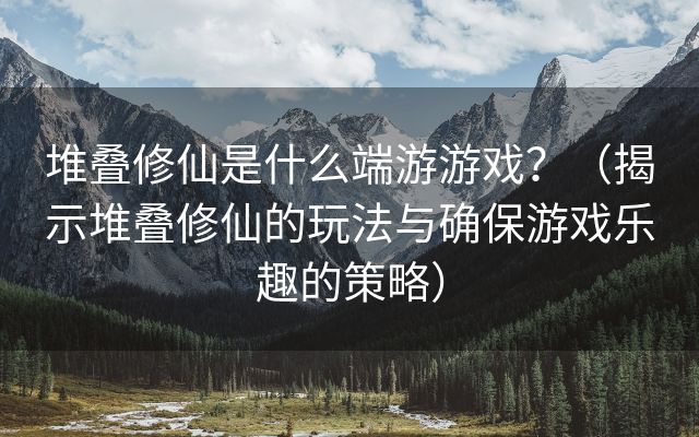 堆叠修仙是什么端游游戏？（揭示堆叠修仙的玩法与确保游戏乐趣的策略）