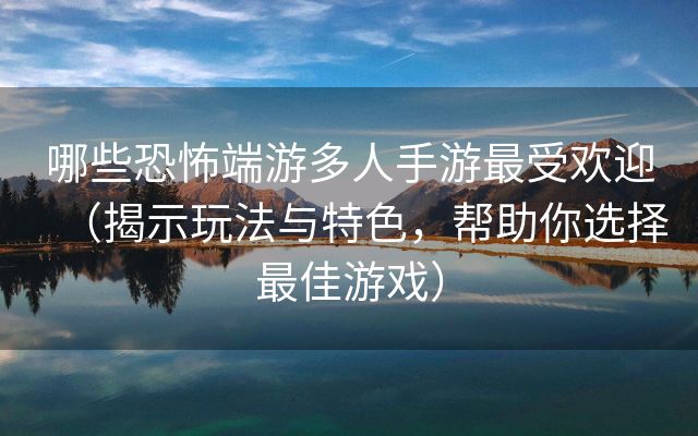 哪些恐怖端游多人手游最受欢迎（揭示玩法与特色，帮助你选择最佳游戏）