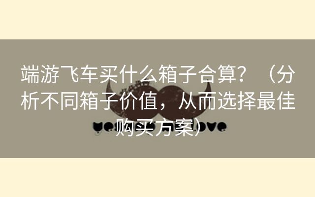 端游飞车买什么箱子合算？（分析不同箱子价值，从而选择最佳购买方案）