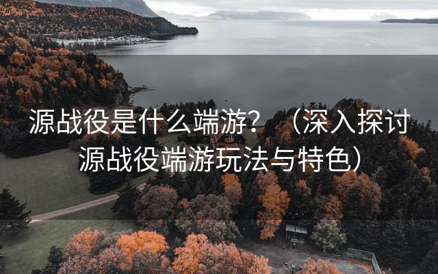 源战役是什么端游？（深入探讨源战役端游玩法与特色）