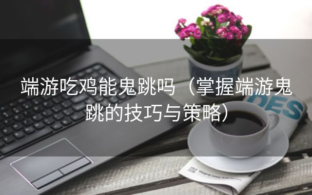 端游吃鸡能鬼跳吗（掌握端游鬼跳的技巧与策略）