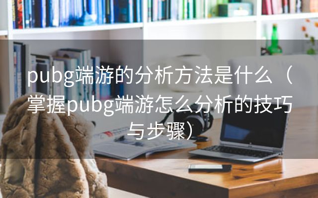 pubg端游的分析方法是什么（掌握pubg端游怎么分析的技巧与步骤）