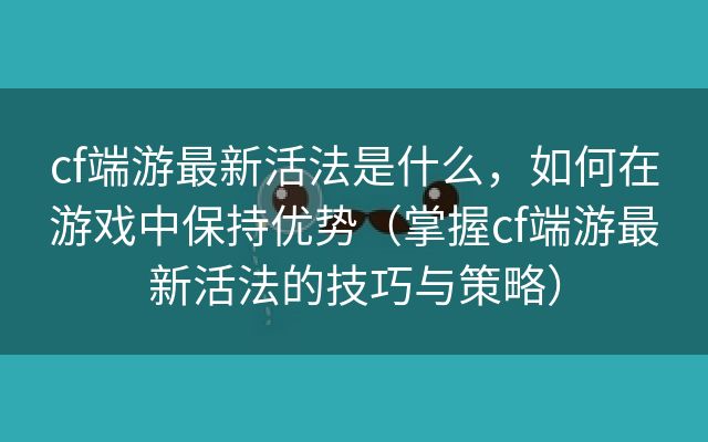 cf端游最新活法是什么，如何在游戏中保持优势（掌握cf端游最新活法的技巧与策略）