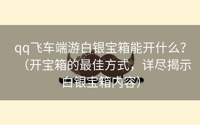 qq飞车端游白银宝箱能开什么？（开宝箱的最佳方式，详尽揭示白银宝箱内容）