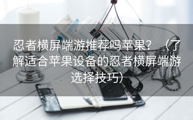 忍者横屏端游推荐吗苹果？（了解适合苹果设备的忍者横屏端游选择技巧）