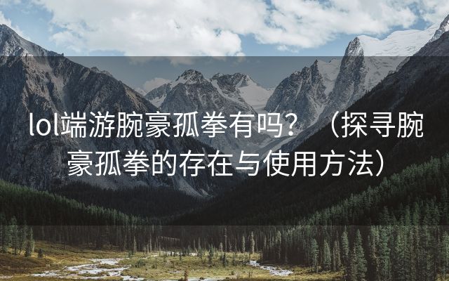 lol端游腕豪孤拳有吗？（探寻腕豪孤拳的存在与使用方法）