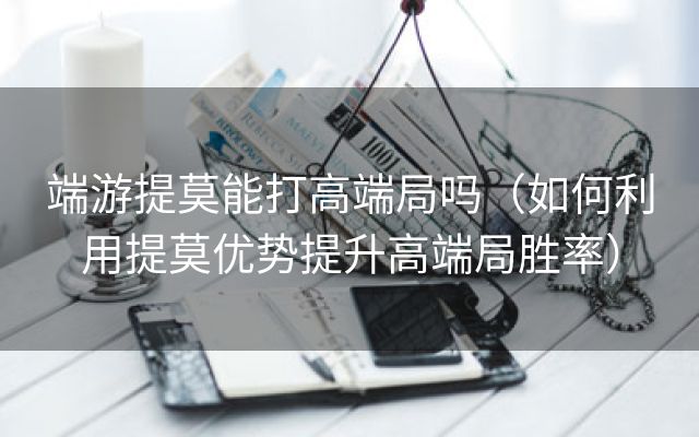 端游提莫能打高端局吗（如何利用提莫优势提升高端局胜率）