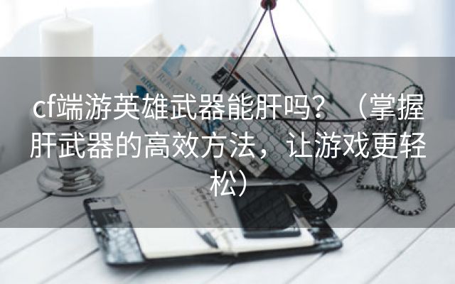 cf端游英雄武器能肝吗？（掌握肝武器的高效方法，让游戏更轻松）