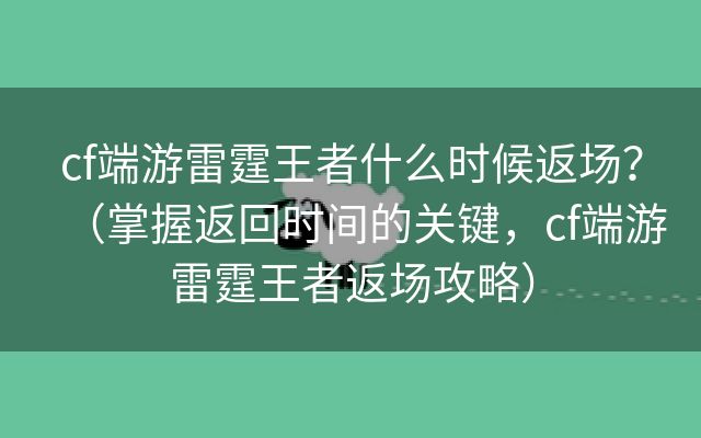 cf端游雷霆王者什么时候返场？（掌握返回时间的关键，cf端游雷霆王者返场攻略）