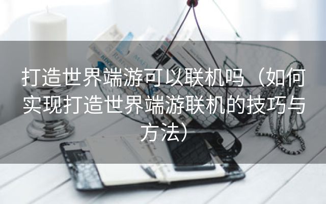 打造世界端游可以联机吗（如何实现打造世界端游联机的技巧与方法）