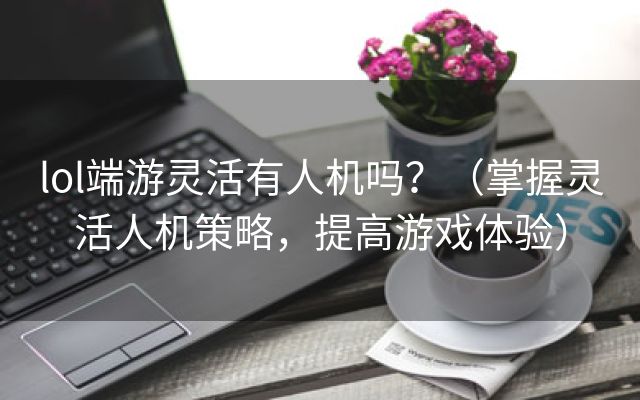 lol端游灵活有人机吗？（掌握灵活人机策略，提高游戏体验）