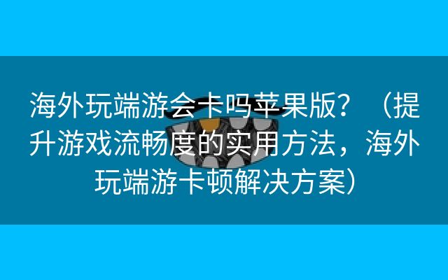 海外玩端游会卡吗苹果版？（提升游戏流畅度的实用方法，海外玩端游卡顿解决方案）