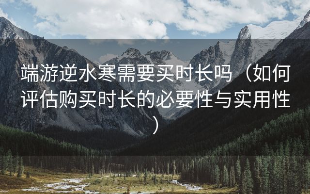 端游逆水寒需要买时长吗（如何评估购买时长的必要性与实用性）