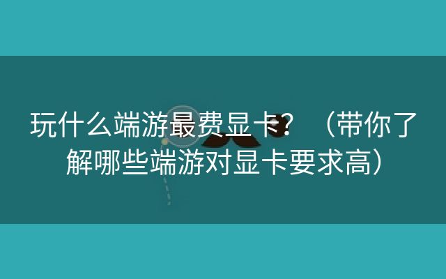 玩什么端游最费显卡？（带你了解哪些端游对显卡要求高）