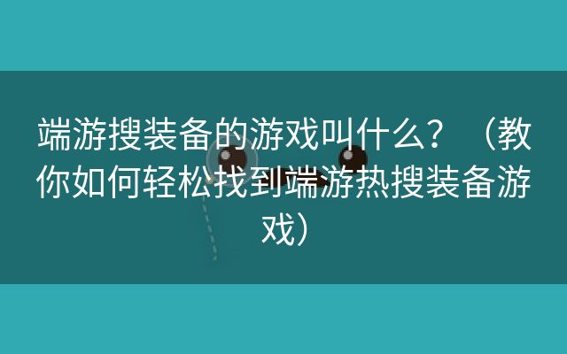 端游搜装备的游戏叫什么？（教你如何轻松找到端游热搜装备游戏）