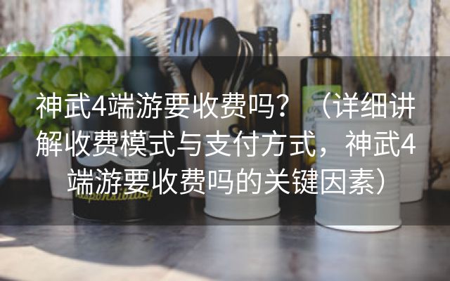 神武4端游要收费吗？（详细讲解收费模式与支付方式，神武4端游要收费吗的关键因素）