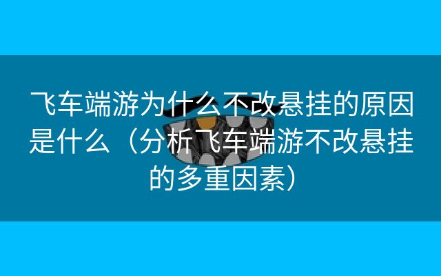 飞车端游为什么不改悬挂的原因是什么（分析飞车端游不改悬挂的多重因素）