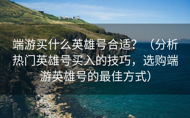 端游买什么英雄号合适？（分析热门英雄号买入的技巧，选购端游英雄号的最佳方式）