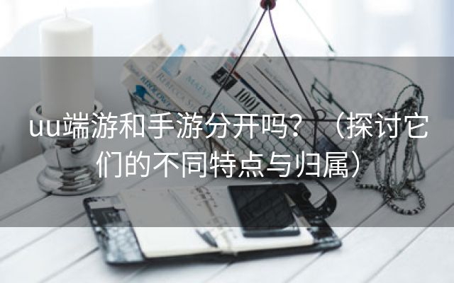 uu端游和手游分开吗？（探讨它们的不同特点与归属）