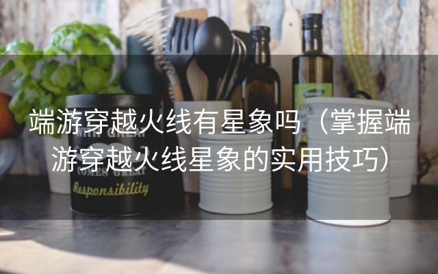 端游穿越火线有星象吗（掌握端游穿越火线星象的实用技巧）