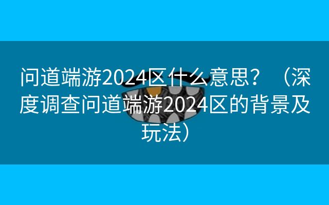 问道端游2024区什么意思？（深度调查问道端游2024区的背景及玩法）