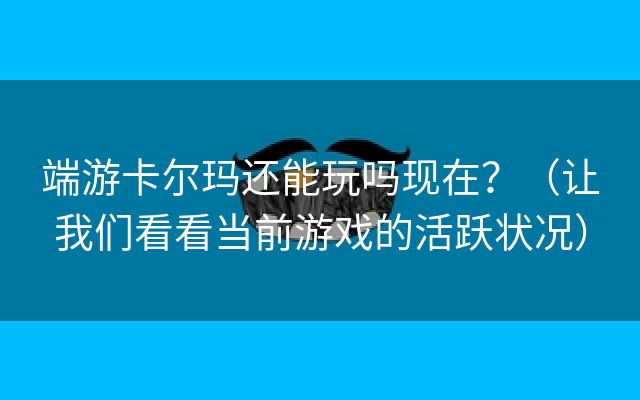 端游卡尔玛还能玩吗现在？（让我们看看当前游戏的活跃状况）