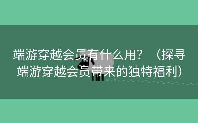 端游穿越会员有什么用？（探寻端游穿越会员带来的独特福利）