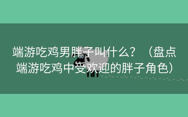 端游吃鸡男胖子叫什么？（盘点端游吃鸡中受欢迎的胖子角色）