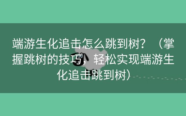 端游生化追击怎么跳到树？（掌握跳树的技巧，轻松实现端游生化追击跳到树）