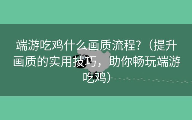 端游吃鸡什么画质流程?（提升画质的实用技巧，助你畅玩端游吃鸡）