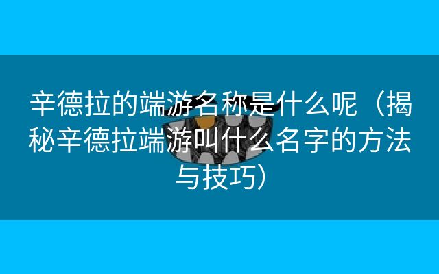 辛德拉的端游名称是什么呢（揭秘辛德拉端游叫什么名字的方法与技巧）