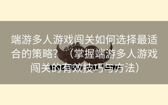 端游多人游戏闯关如何选择最适合的策略？（掌握端游多人游戏闯关的有效技巧与方法）